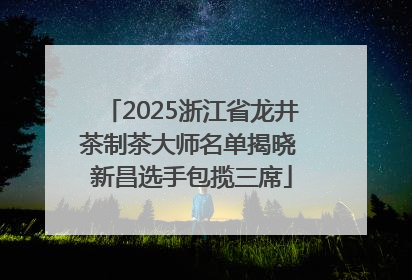 2025浙江省龙井茶制茶大师名单揭晓 新昌选手包揽三席